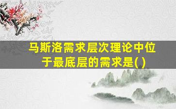 马斯洛需求层次理论中位于最底层的需求是( )